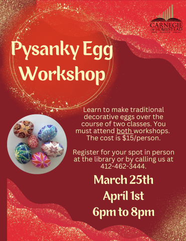 pysanky egg workshop march 25th and april 1st, you must attend both classes. the cost is $15 per person. please stop by the library or call to register and pay for your spot. 412-462-3444