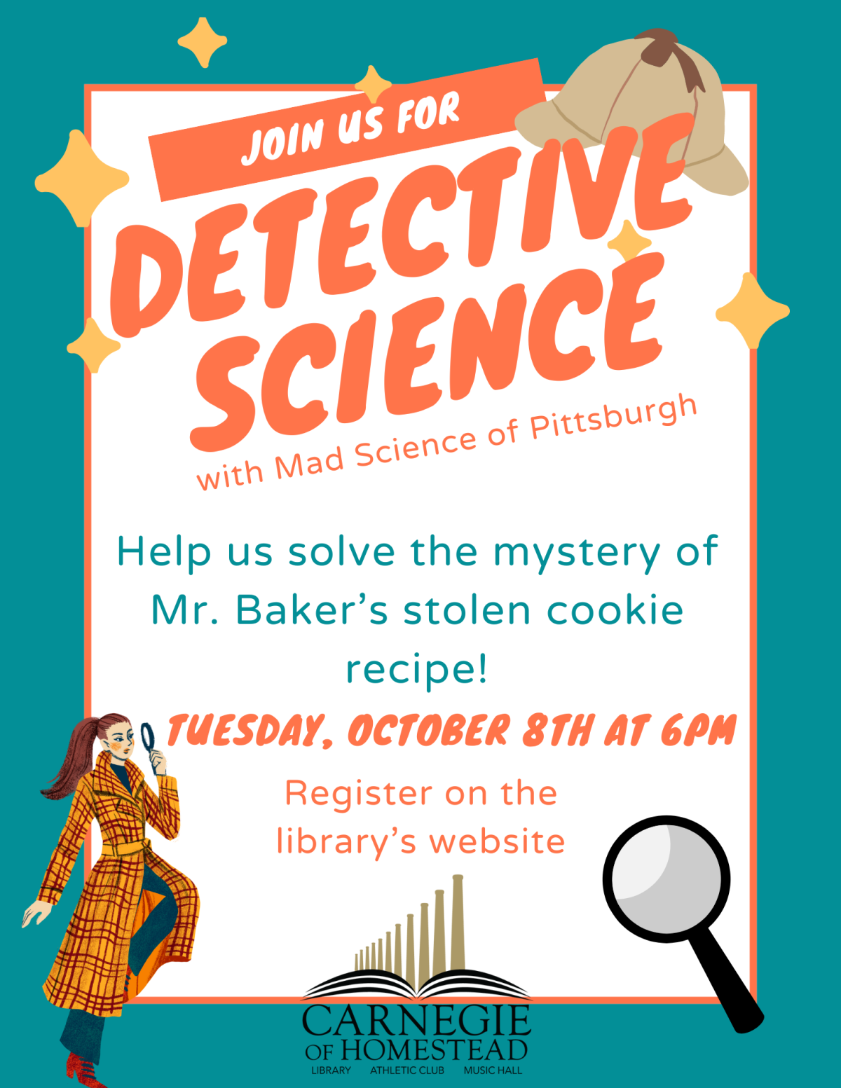 Detective Science October 8th 6pm Use some science and help the class crack a case! Just before the Bustertown Bakeoff, Mr. Baker's chocolate chip cookie recipe is stolen! Come analyze the evidence and find out who stole the recipe. This program is recommended for kids aged 8 to 12.